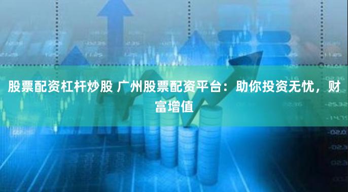 股票配资杠杆炒股 广州股票配资平台：助你投资无忧，财富增值