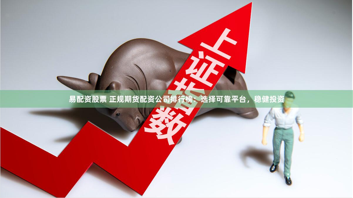 易配资股票 正规期货配资公司排行榜：选择可靠平台，稳健投资