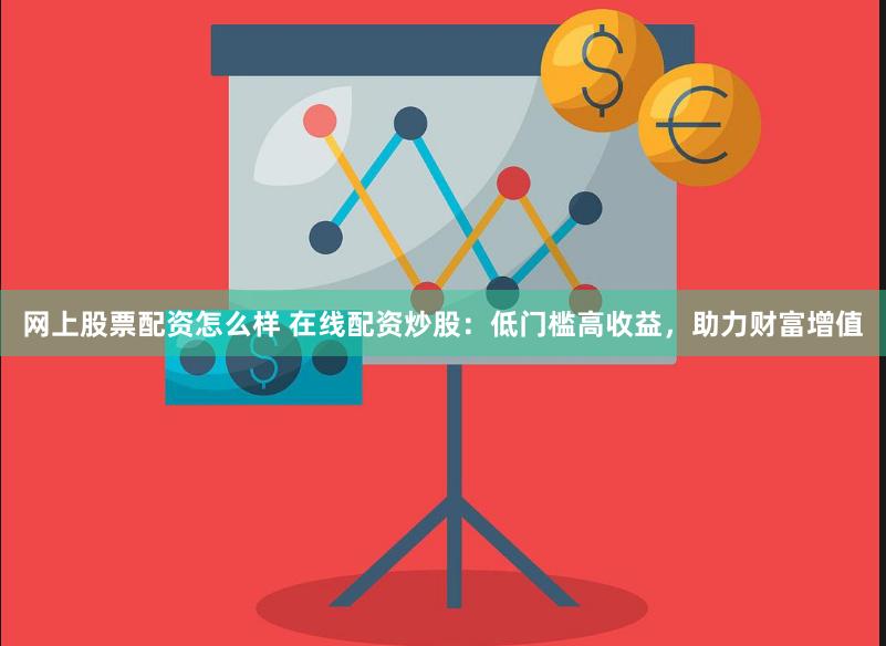 网上股票配资怎么样 在线配资炒股：低门槛高收益，助力财富增值