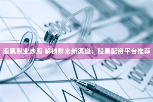 股票职业炒股 解锁财富新渠道：股票配资平台推荐