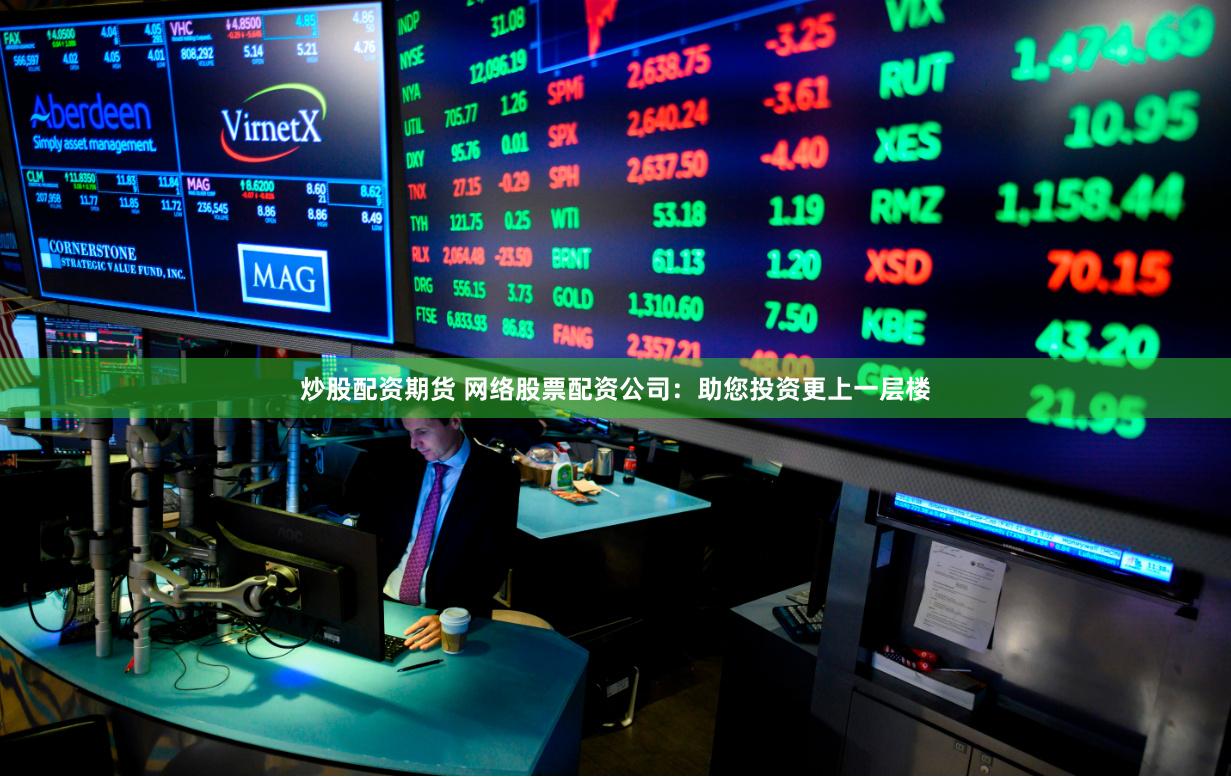 炒股配资期货 网络股票配资公司：助您投资更上一层楼
