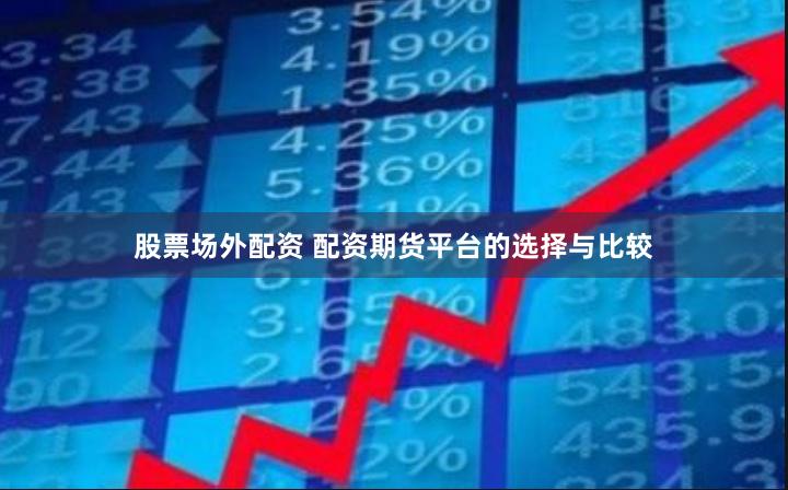 股票场外配资 配资期货平台的选择与比较