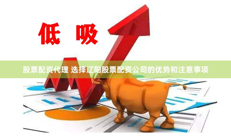 股票配资代理 选择辽阳股票配资公司的优势和注意事项