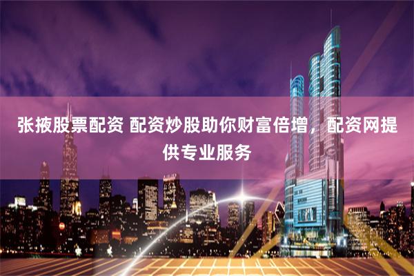 张掖股票配资 配资炒股助你财富倍增，配资网提供专业服务