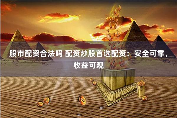 股市配资合法吗 配资炒股首选配资：安全可靠，收益可观