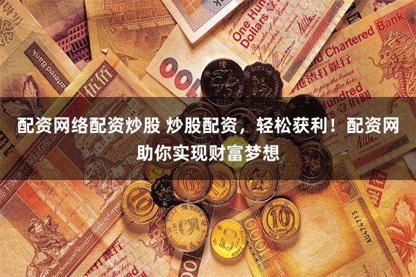 配资网络配资炒股 炒股配资，轻松获利！配资网助你实现财富梦想
