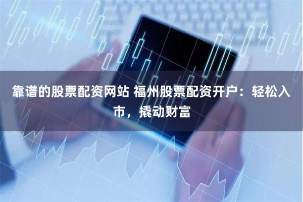靠谱的股票配资网站 福州股票配资开户：轻松入市，撬动财富