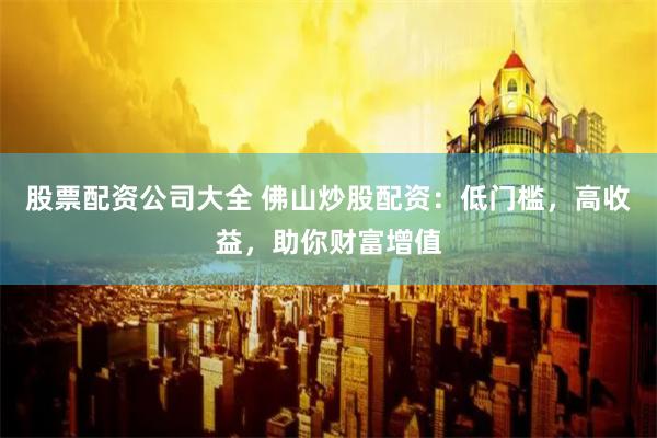 股票配资公司大全 佛山炒股配资：低门槛，高收益，助你财富增值