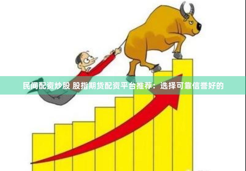 民间配资炒股 股指期货配资平台推荐：选择可靠信誉好的