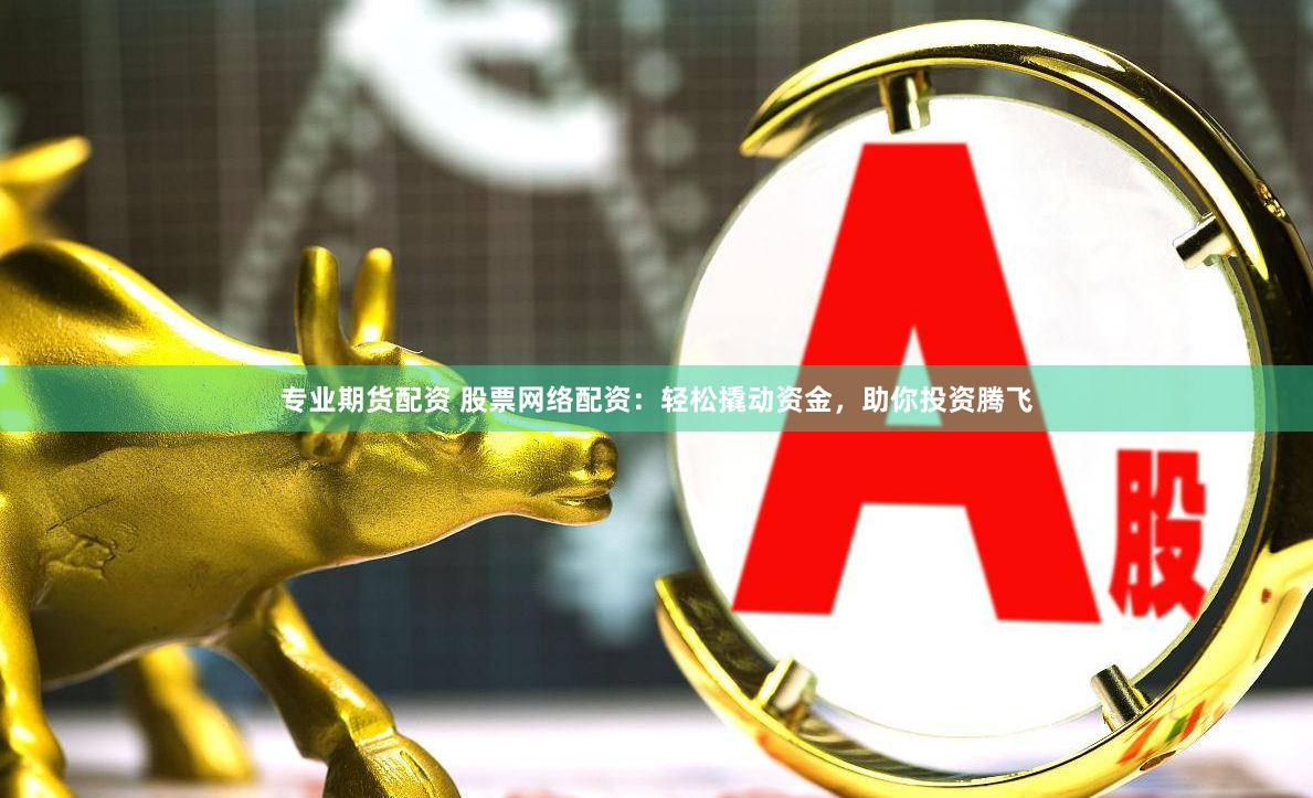 专业期货配资 股票网络配资：轻松撬动资金，助你投资腾飞