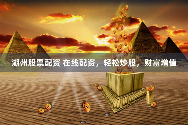 湖州股票配资 在线配资，轻松炒股，财富增值