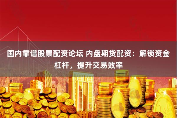 国内靠谱股票配资论坛 内盘期货配资：解锁资金杠杆，提升交易效率