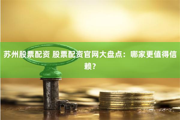 苏州股票配资 股票配资官网大盘点：哪家更值得信赖？