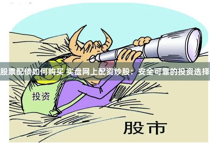 股票配债如何购买 实盘网上配资炒股：安全可靠的投资选择