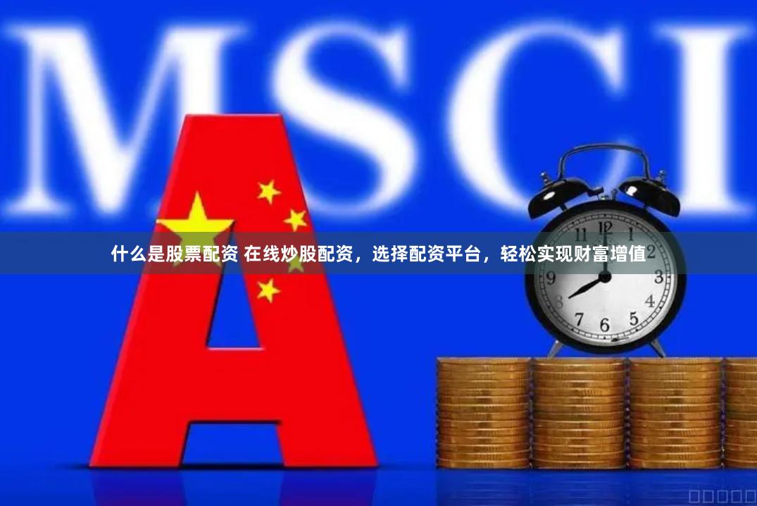 什么是股票配资 在线炒股配资，选择配资平台，轻松实现财富增值