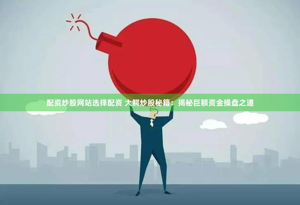 配资炒股网站选择配资 大鳄炒股秘籍：揭秘巨额资金操盘之道