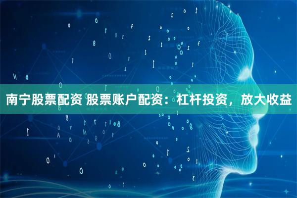 南宁股票配资 股票账户配资：杠杆投资，放大收益