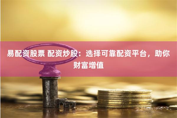 易配资股票 配资炒股：选择可靠配资平台，助你财富增值
