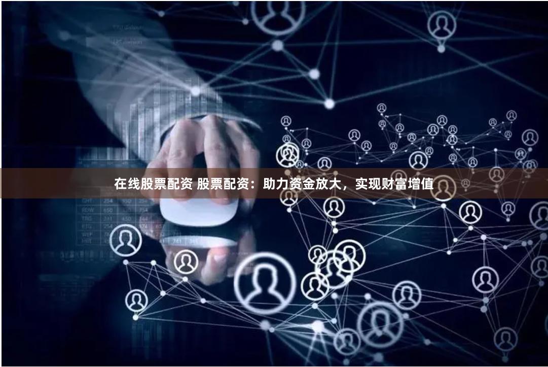 在线股票配资 股票配资：助力资金放大，实现财富增值