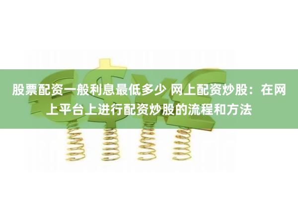 股票配资一般利息最低多少 网上配资炒股：在网上平台上进行配资炒股的流程和方法