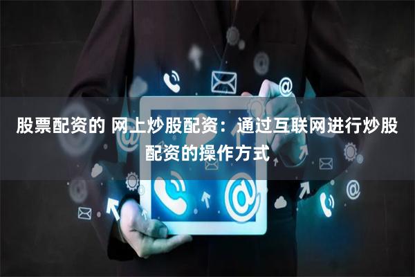 股票配资的 网上炒股配资：通过互联网进行炒股配资的操作方式