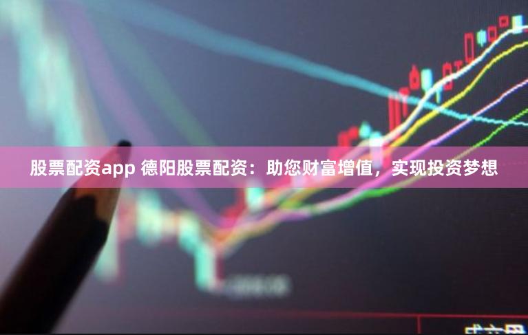 股票配资app 德阳股票配资：助您财富增值，实现投资梦想