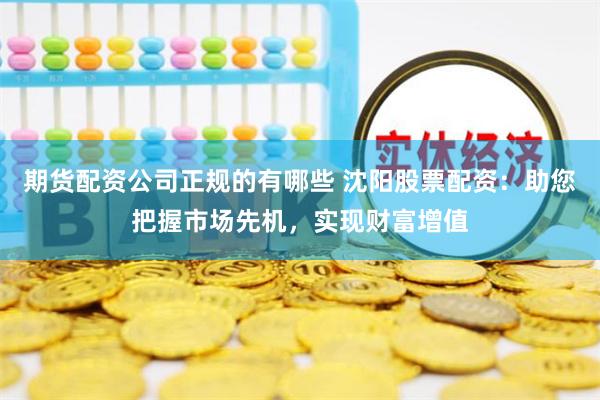 期货配资公司正规的有哪些 沈阳股票配资：助您把握市场先机，实现财富增值
