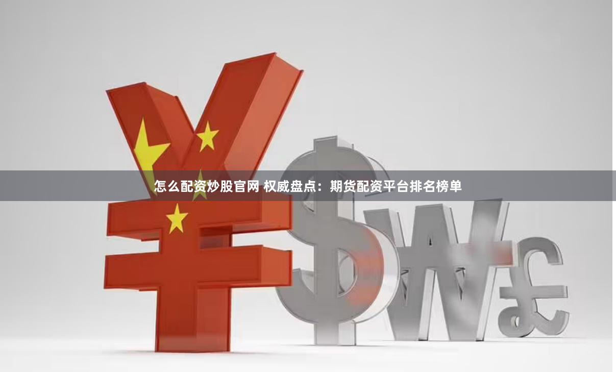 怎么配资炒股官网 权威盘点：期货配资平台排名榜单