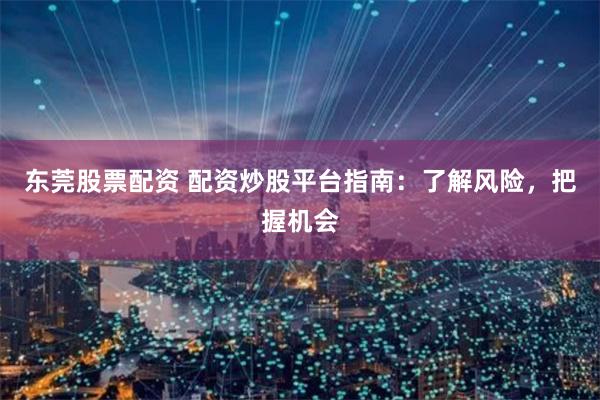 东莞股票配资 配资炒股平台指南：了解风险，把握机会