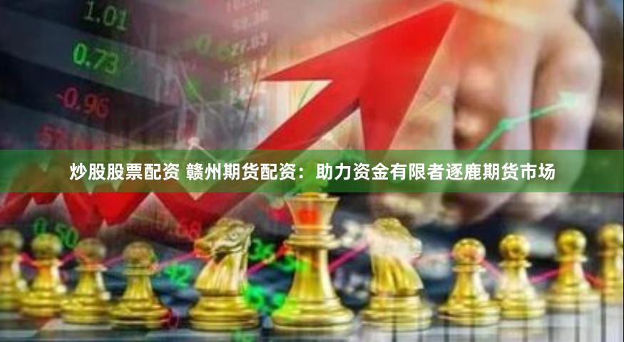 炒股股票配资 赣州期货配资：助力资金有限者逐鹿期货市场