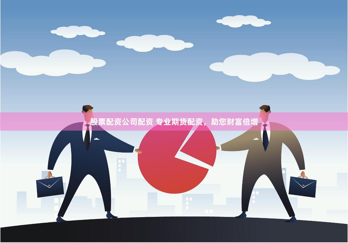 股票配资公司配资 专业期货配资，助您财富倍增