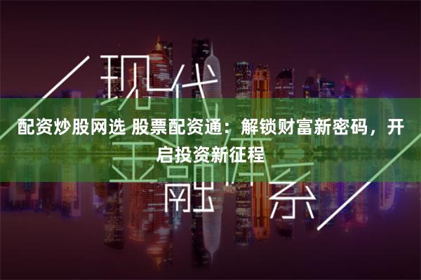 配资炒股网选 股票配资通：解锁财富新密码，开启投资新征程