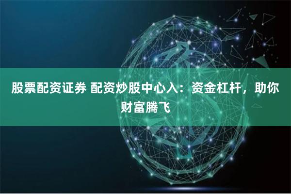 股票配资证券 配资炒股中心入：资金杠杆，助你财富腾飞