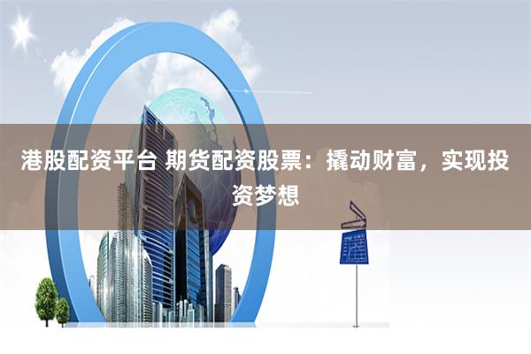 港股配资平台 期货配资股票：撬动财富，实现投资梦想