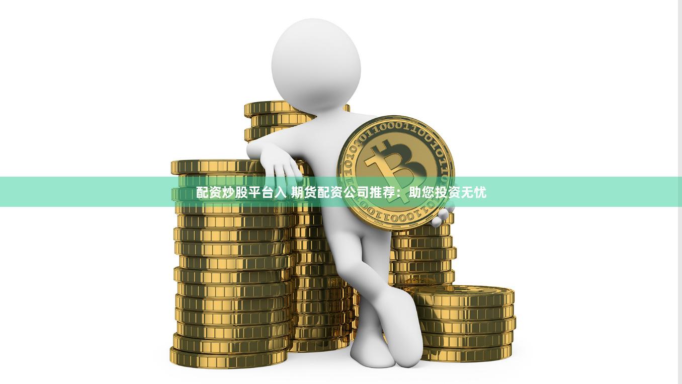 配资炒股平台入 期货配资公司推荐：助您投资无忧