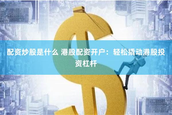 配资炒股是什么 港股配资开户：轻松撬动港股投资杠杆