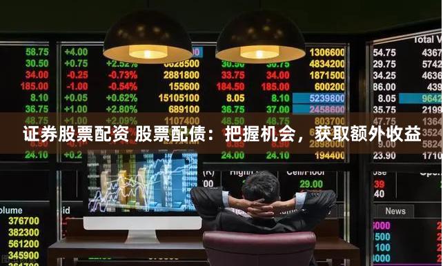 证券股票配资 股票配债：把握机会，获取额外收益