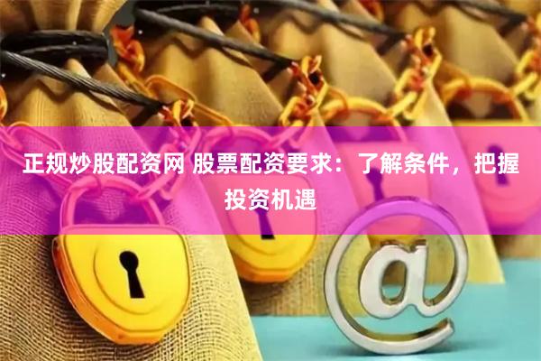正规炒股配资网 股票配资要求：了解条件，把握投资机遇