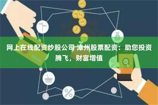 网上在线配资炒股公司 漳州股票配资：助您投资腾飞，财富增值