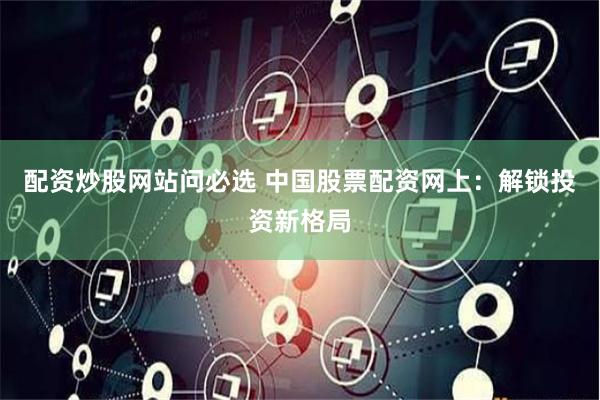 配资炒股网站问必选 中国股票配资网上：解锁投资新格局