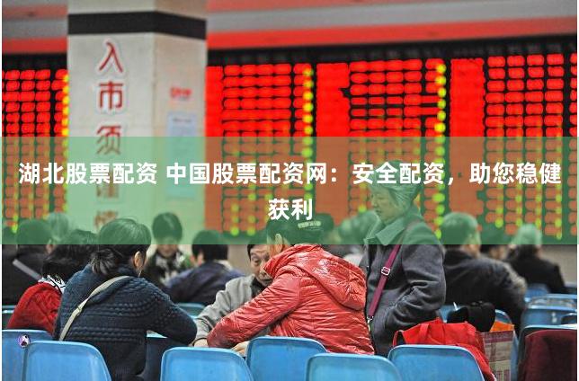 湖北股票配资 中国股票配资网：安全配资，助您稳健获利