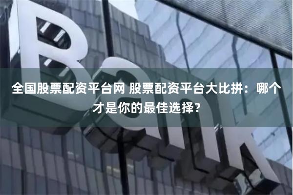 全国股票配资平台网 股票配资平台大比拼：哪个才是你的最佳选择？