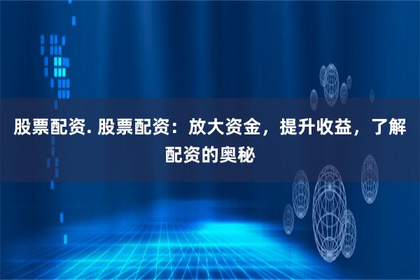 股票配资. 股票配资：放大资金，提升收益，了解配资的奥秘