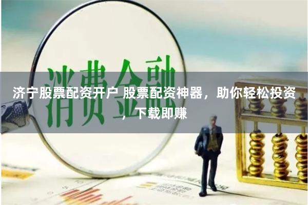 济宁股票配资开户 股票配资神器，助你轻松投资，下载即赚