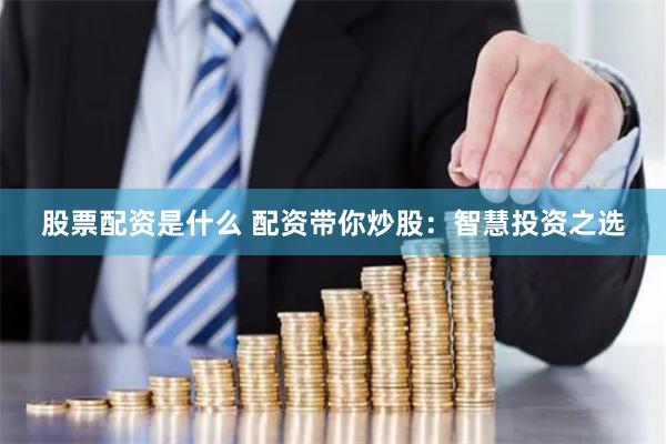 股票配资是什么 配资带你炒股：智慧投资之选
