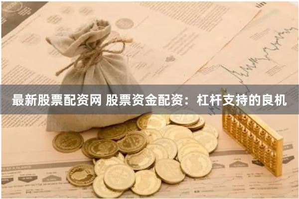 最新股票配资网 股票资金配资：杠杆支持的良机