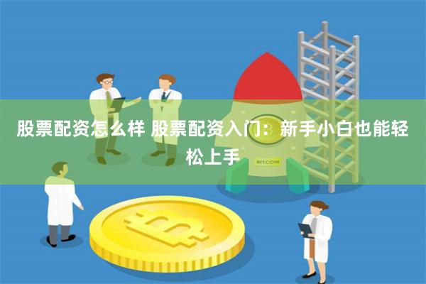 股票配资怎么样 股票配资入门：新手小白也能轻松上手