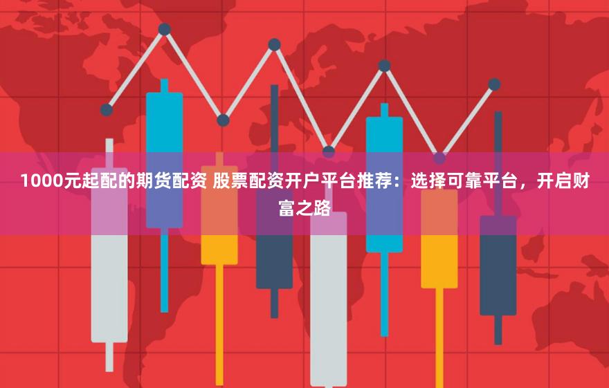 1000元起配的期货配资 股票配资开户平台推荐：选择可靠平台，开启财富之路