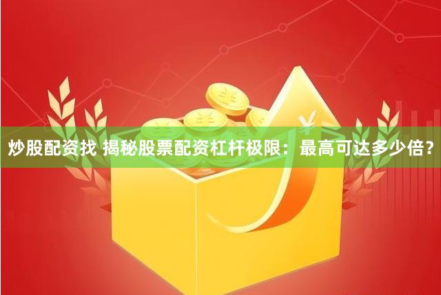 炒股配资找 揭秘股票配资杠杆极限：最高可达多少倍？