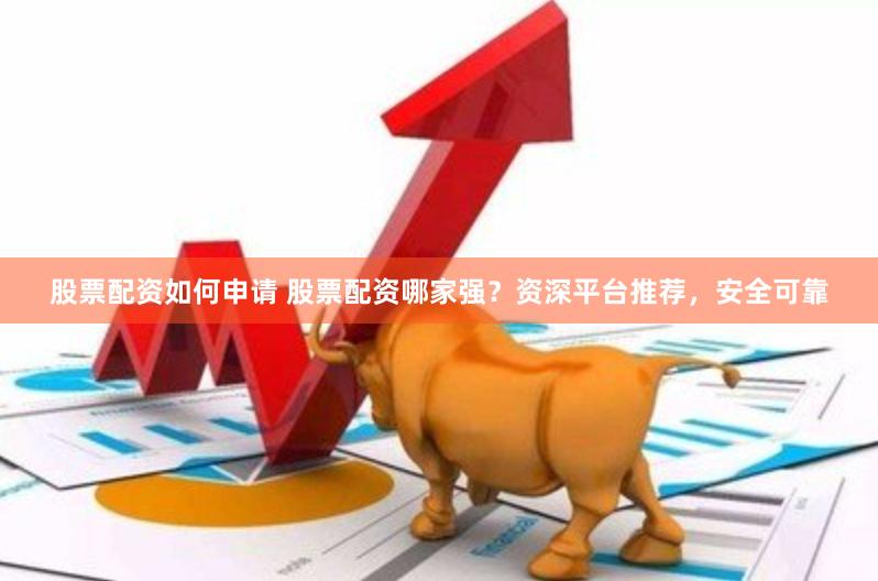 股票配资如何申请 股票配资哪家强？资深平台推荐，安全可靠